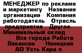 МЕНЕДЖЕР по рекламе и маркетингу › Название организации ­ Компания-работодатель › Отрасль предприятия ­ Другое › Минимальный оклад ­ 28 000 - Все города Работа » Вакансии   . Ненецкий АО,Усть-Кара п.